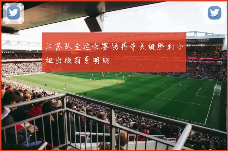 江苏队全运会赛场再夺关键胜利小组出线前景明朗