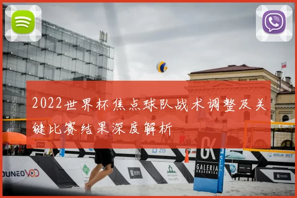 2022世界杯焦点球队战术调整及关键比赛结果深度解析