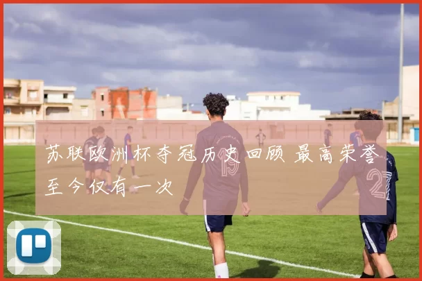 苏联欧洲杯夺冠历史回顾 最高荣誉至今仅有一次