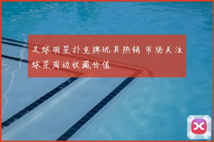 足球明星扑克牌玩具热销 市场关注球星周边收藏价值