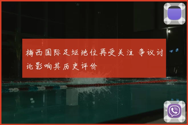 梅西国际足坛地位再受关注 争议讨论影响其历史评价