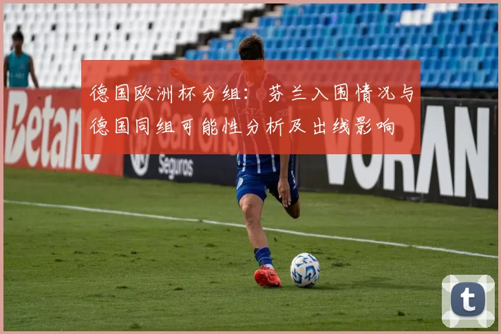 德国欧洲杯分组：芬兰入围情况与德国同组可能性分析及出线影响