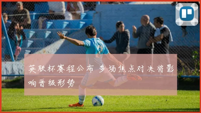 英联杯赛程公布 多场焦点对决将影响晋级形势