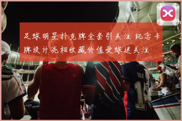 足球明星扑克牌全套引关注 纪念卡牌设计亮相收藏价值受球迷关注