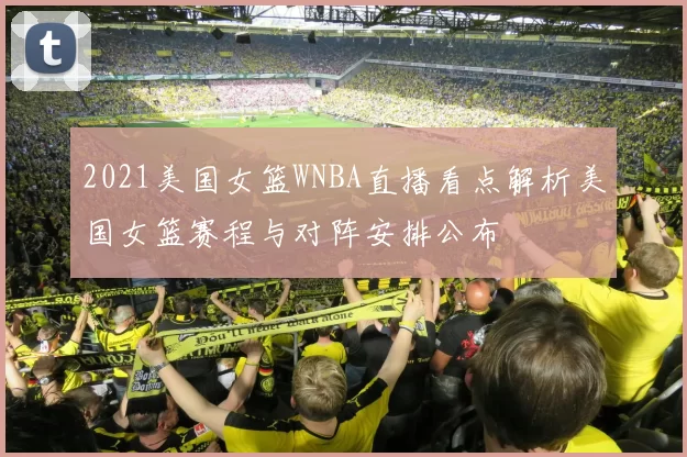 2021美国女篮WNBA直播看点解析美国女篮赛程与对阵安排公布