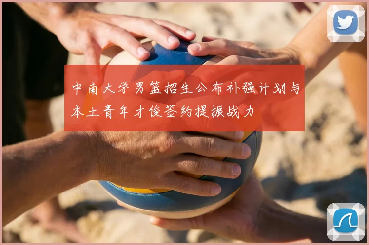 中南大学男篮招生公布补强计划与本土青年才俊签约提振战力