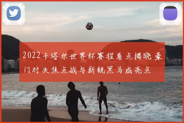 2022卡塔尔世界杯赛程看点揭晓 豪门对决焦点战与新锐黑马成亮点