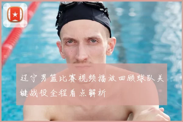 辽宁男篮比赛视频播放回顾球队关键战役全程看点解析