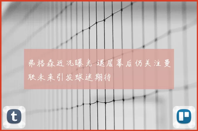 弗格森近况曝光 退居幕后仍关注曼联未来引发球迷期待