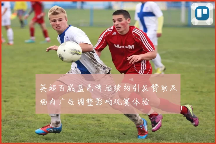 英超百威蓝色啤酒续约引发赞助及场内广告调整影响观赛体验