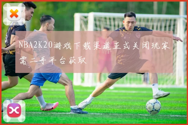 NBA2K20游戏下载渠道正式关闭玩家需二手平台获取