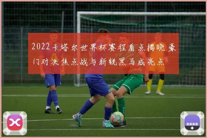 2022卡塔尔世界杯赛程看点揭晓 豪门对决焦点战与新锐黑马成亮点