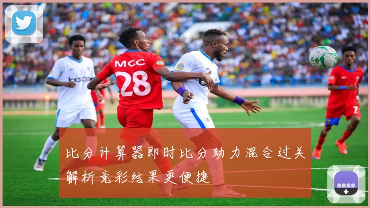 比分计算器即时比分助力混合过关解析竞彩结果更便捷