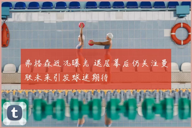 弗格森近况曝光 退居幕后仍关注曼联未来引发球迷期待