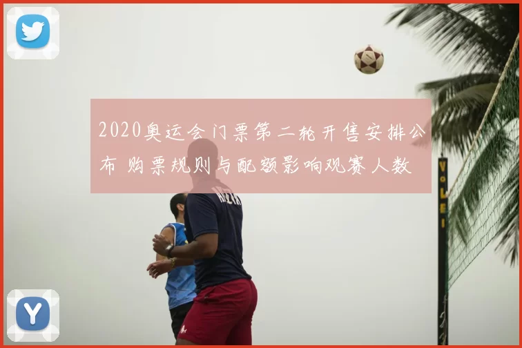 2020奥运会门票第二轮开售安排公布 购票规则与配额影响观赛人数