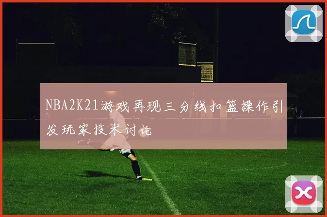 NBA2K21游戏再现三分线扣篮操作引发玩家技术讨论