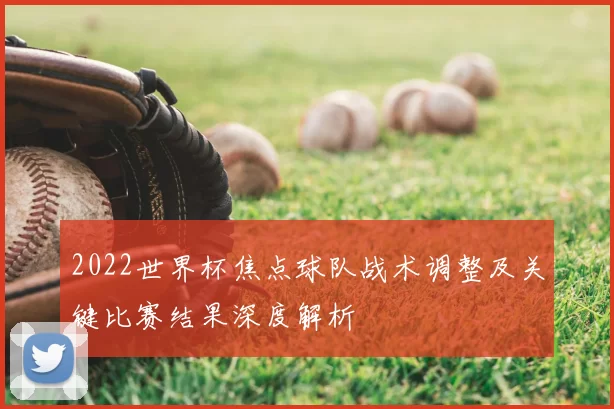 2022世界杯焦点球队战术调整及关键比赛结果深度解析