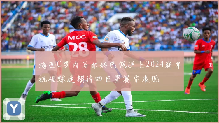 梅西C罗内马尔姆巴佩送上2024新年祝福球迷期待四巨星赛季表现