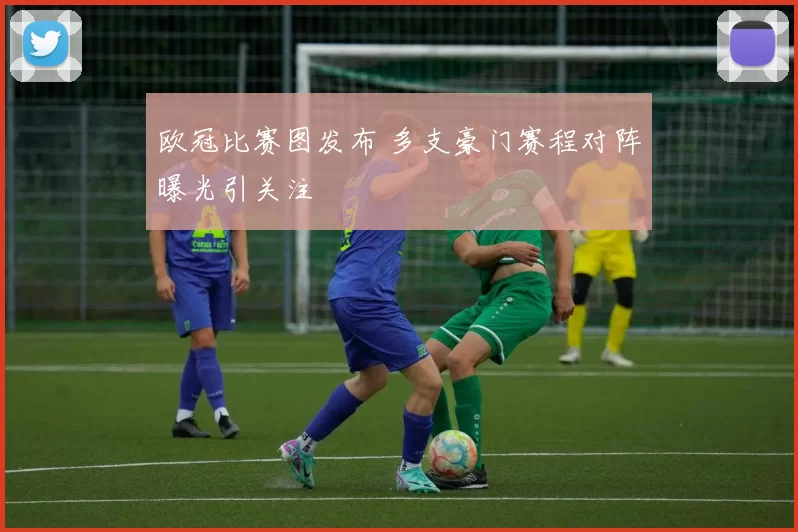 欧冠比赛图发布 多支豪门赛程对阵曝光引关注