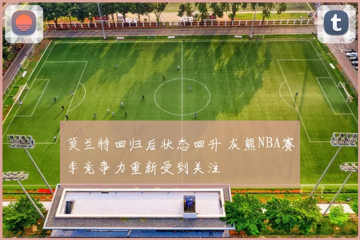 莫兰特回归后状态回升 灰熊NBA赛季竞争力重新受到关注