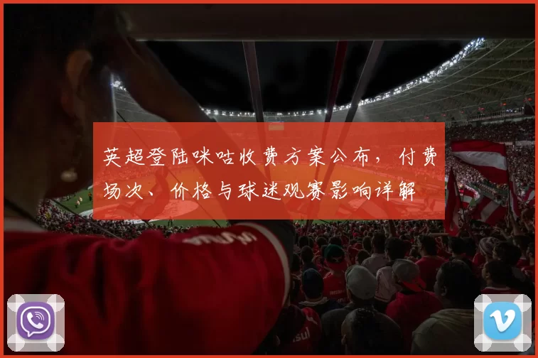 英超登陆咪咕收费方案公布，付费场次、价格与球迷观赛影响详解