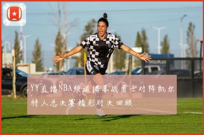 YY直播NBA频道揭幕战勇士对阵凯尔特人总决赛精彩对决回顾