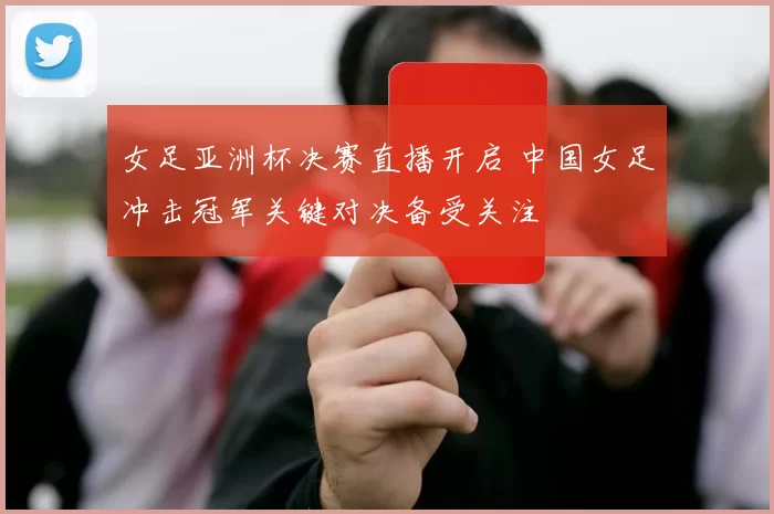 女足亚洲杯决赛直播开启 中国女足冲击冠军关键对决备受关注