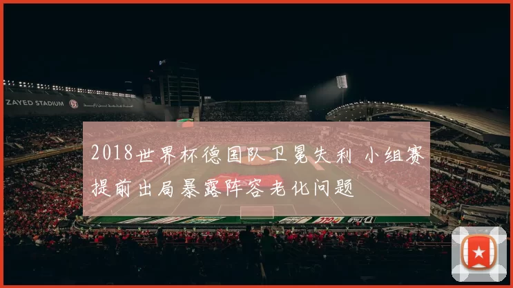 2018世界杯德国队卫冕失利 小组赛提前出局暴露阵容老化问题