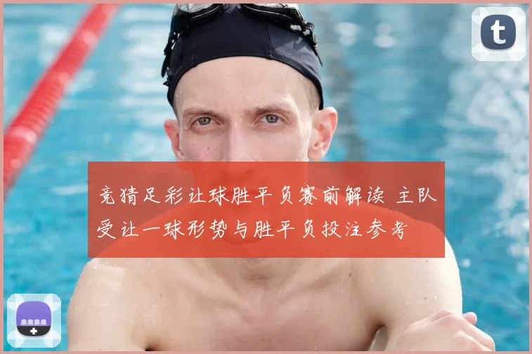 竞猜足彩让球胜平负赛前解读 主队受让一球形势与胜平负投注参考