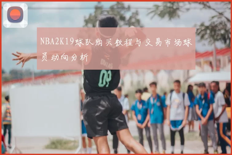 NBA2K19球队购买教程与交易市场球员动向分析