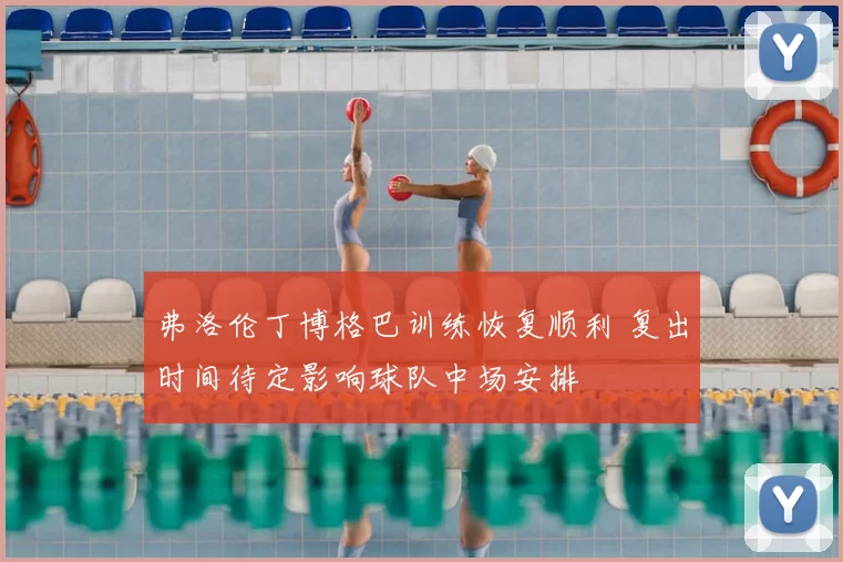 弗洛伦丁博格巴训练恢复顺利 复出时间待定影响球队中场安排