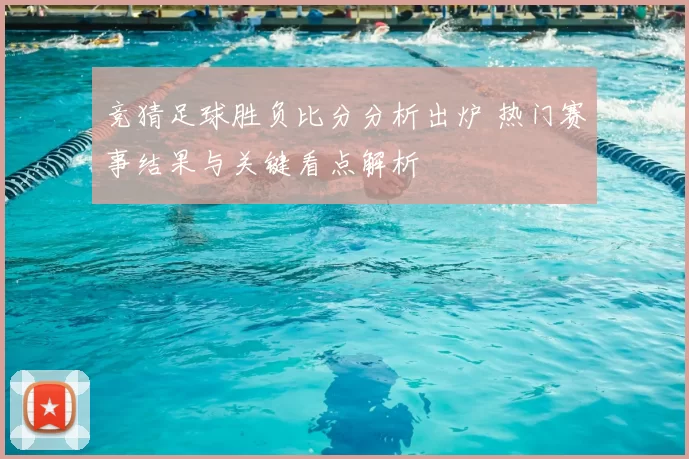 竞猜足球胜负比分分析出炉 热门赛事结果与关键看点解析