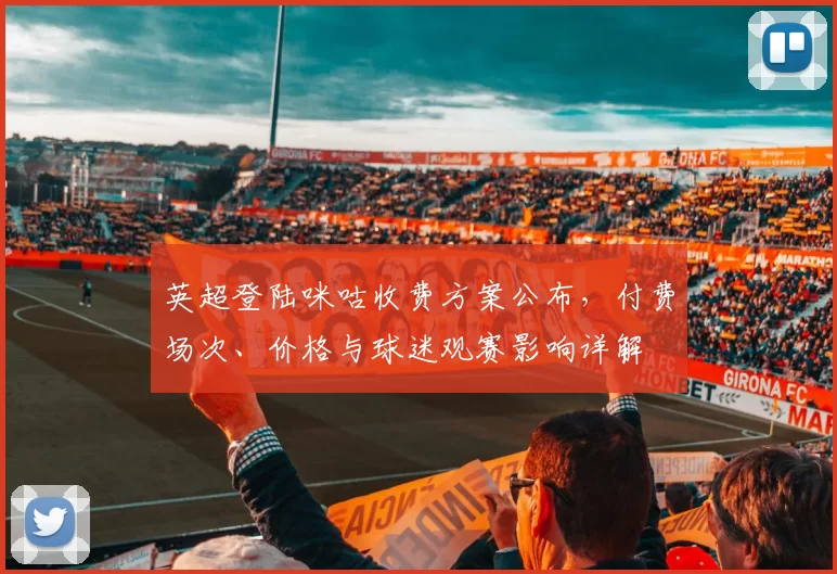 英超登陆咪咕收费方案公布,付费场次、价格与球迷观赛影响详解