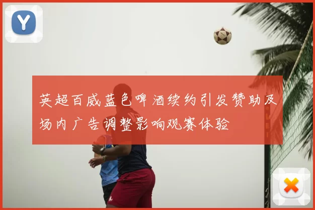 英超百威蓝色啤酒续约引发赞助及场内广告调整影响观赛体验