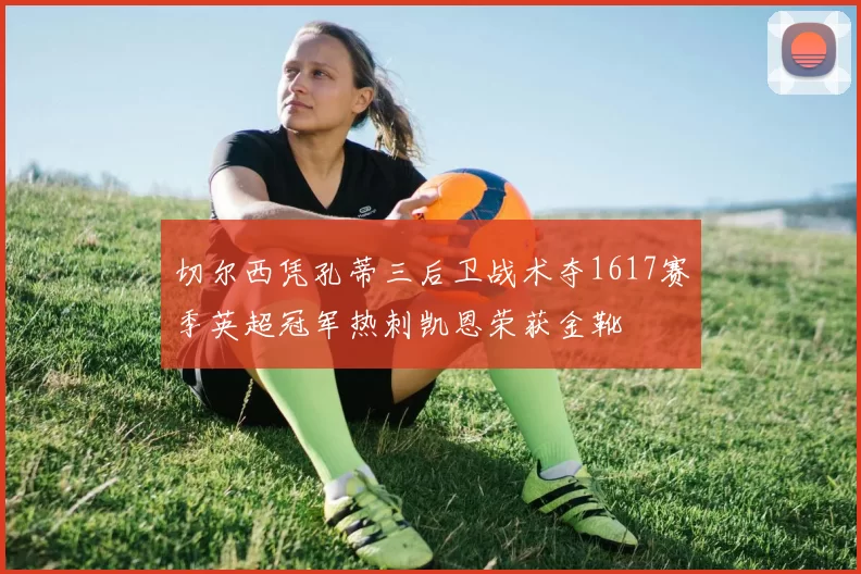 切尔西凭孔蒂三后卫战术夺1617赛季英超冠军热刺凯恩荣获金靴