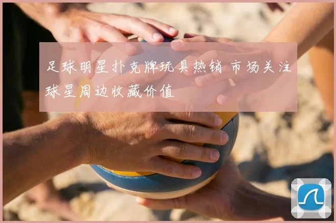 足球明星扑克牌玩具热销 市场关注球星周边收藏价值