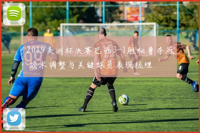 2019美洲杯决赛巴西3-1胜秘鲁夺冠 战术调整与关键球员表现梳理