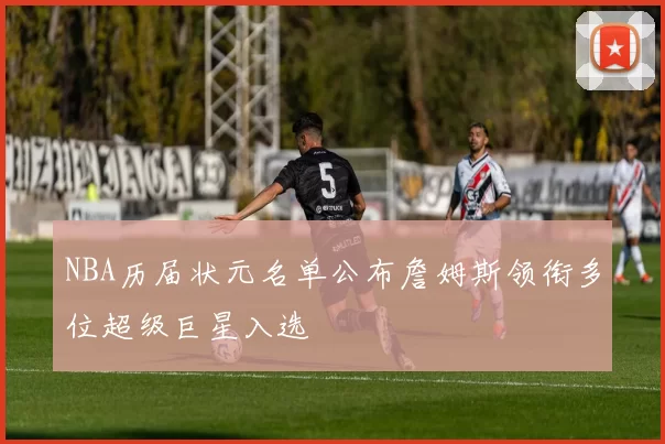 NBA历届状元名单公布詹姆斯领衔多位超级巨星入选