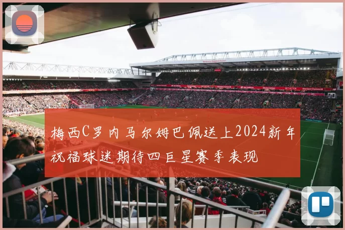 梅西C罗内马尔姆巴佩送上2024新年祝福球迷期待四巨星赛季表现