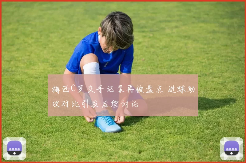 梅西C罗交手记录再被盘点 进球助攻对比引发后续讨论