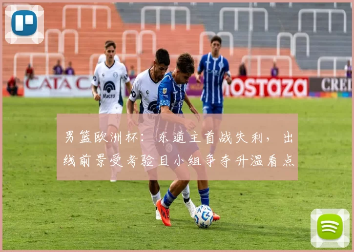 男篮欧洲杯:东道主首战失利,出线前景受考验且小组争夺升温看点