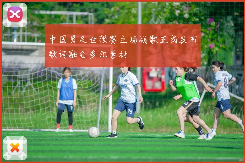 中国男足世预赛主场战歌正式发布歌词融合多元素材