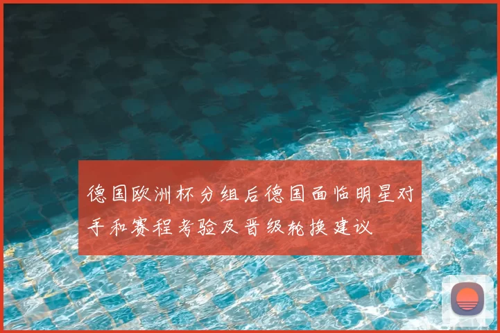 德国欧洲杯分组后德国面临明星对手和赛程考验及晋级轮换建议
