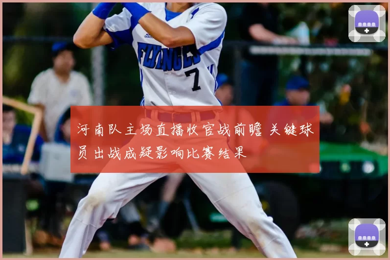 河南队主场直播收官战前瞻 关键球员出战成疑影响比赛结果