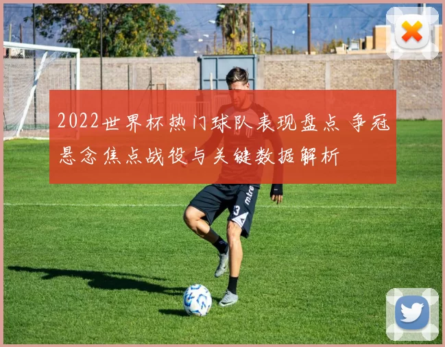 2022世界杯热门球队表现盘点 争冠悬念焦点战役与关键数据解析