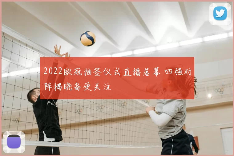 2022欧冠抽签仪式直播落幕 四强对阵揭晓备受关注