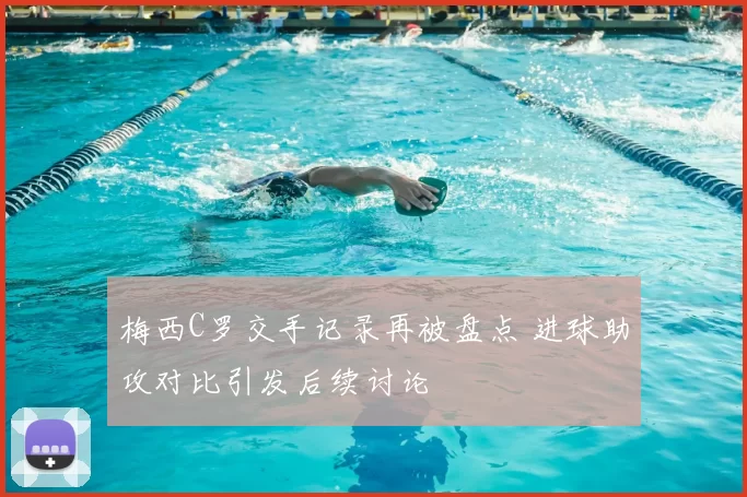 梅西C罗交手记录再被盘点 进球助攻对比引发后续讨论