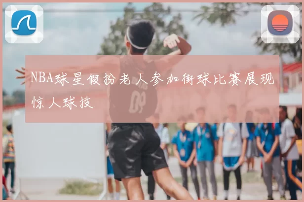 NBA球星假扮老人参加街球比赛展现惊人球技