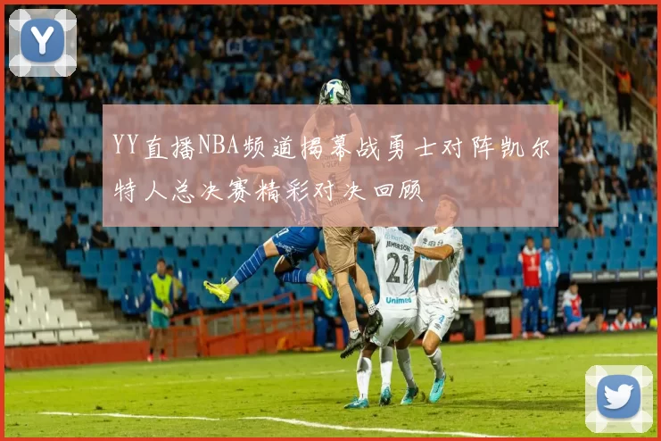 YY直播NBA频道揭幕战勇士对阵凯尔特人总决赛精彩对决回顾