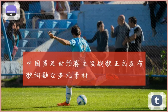 中国男足世预赛主场战歌正式发布歌词融合多元素材